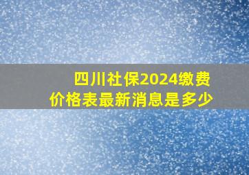 四川社保2024缴费价格表最新消息是多少