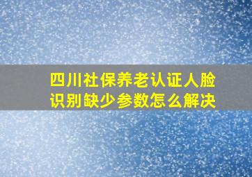 四川社保养老认证人脸识别缺少参数怎么解决