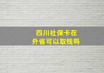 四川社保卡在外省可以取钱吗