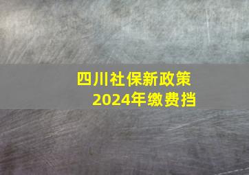 四川社保新政策2024年缴费挡