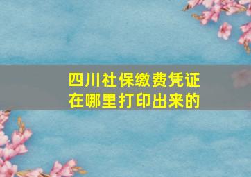 四川社保缴费凭证在哪里打印出来的