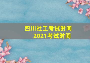 四川社工考试时间2021考试时间