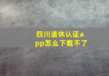 四川退休认证app怎么下载不了