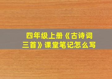 四年级上册《古诗词三首》课堂笔记怎么写