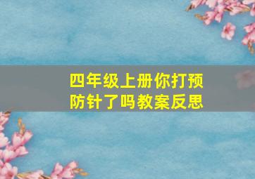 四年级上册你打预防针了吗教案反思