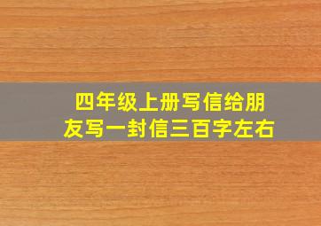 四年级上册写信给朋友写一封信三百字左右