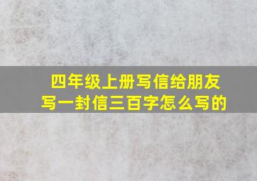 四年级上册写信给朋友写一封信三百字怎么写的