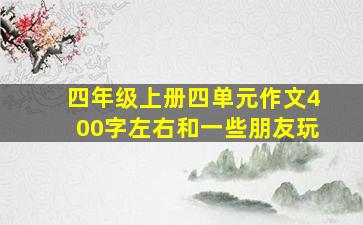 四年级上册四单元作文400字左右和一些朋友玩