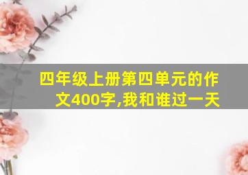 四年级上册第四单元的作文400字,我和谁过一天