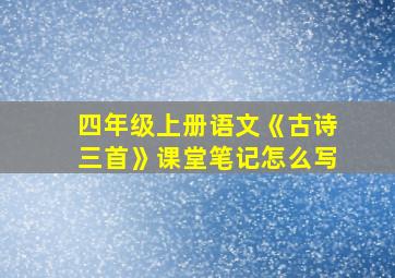 四年级上册语文《古诗三首》课堂笔记怎么写