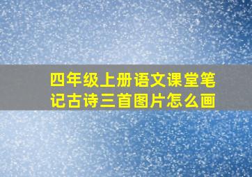 四年级上册语文课堂笔记古诗三首图片怎么画