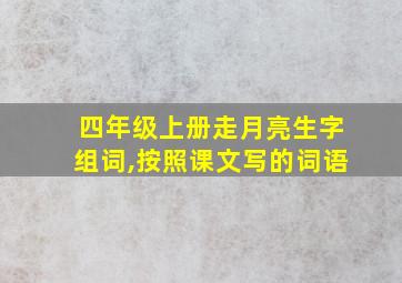 四年级上册走月亮生字组词,按照课文写的词语