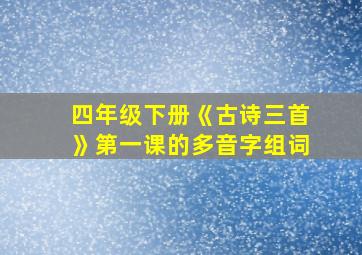 四年级下册《古诗三首》第一课的多音字组词