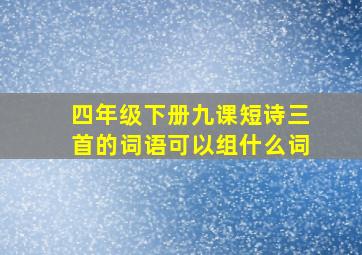 四年级下册九课短诗三首的词语可以组什么词