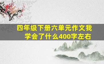 四年级下册六单元作文我学会了什么400字左右