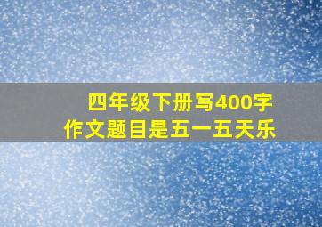 四年级下册写400字作文题目是五一五天乐