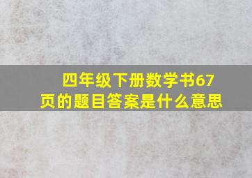 四年级下册数学书67页的题目答案是什么意思