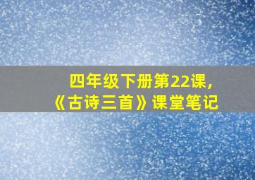 四年级下册第22课,《古诗三首》课堂笔记