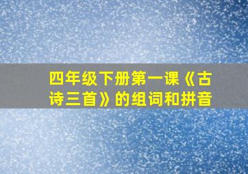 四年级下册第一课《古诗三首》的组词和拼音