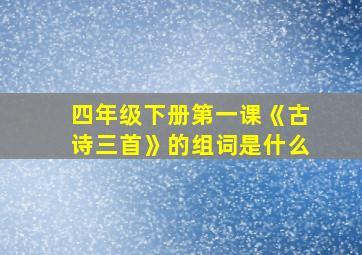 四年级下册第一课《古诗三首》的组词是什么