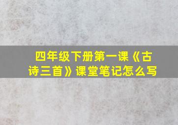 四年级下册第一课《古诗三首》课堂笔记怎么写