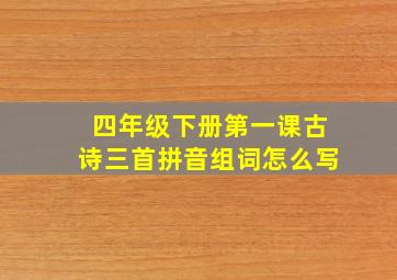 四年级下册第一课古诗三首拼音组词怎么写