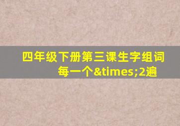 四年级下册第三课生字组词每一个×2遍