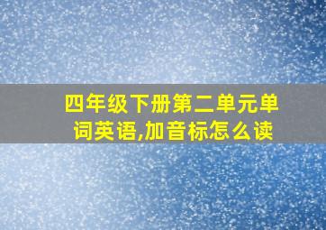 四年级下册第二单元单词英语,加音标怎么读