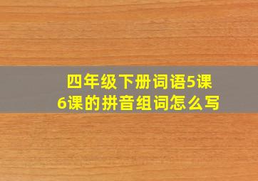 四年级下册词语5课6课的拼音组词怎么写