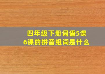 四年级下册词语5课6课的拼音组词是什么