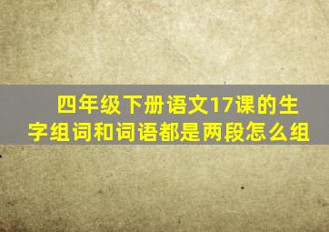 四年级下册语文17课的生字组词和词语都是两段怎么组