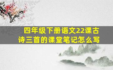 四年级下册语文22课古诗三首的课堂笔记怎么写