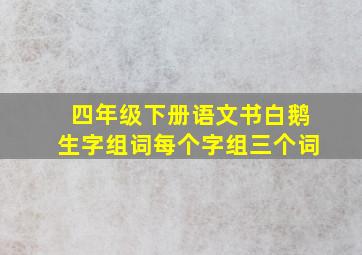 四年级下册语文书白鹅生字组词每个字组三个词