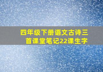 四年级下册语文古诗三首课堂笔记22课生字