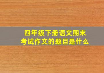 四年级下册语文期末考试作文的题目是什么