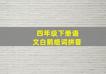 四年级下册语文白鹅组词拼音