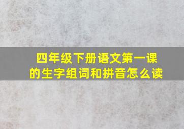 四年级下册语文第一课的生字组词和拼音怎么读