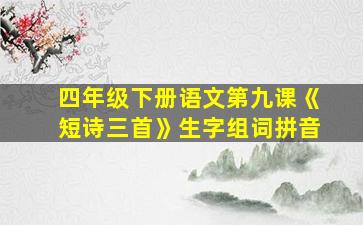 四年级下册语文第九课《短诗三首》生字组词拼音