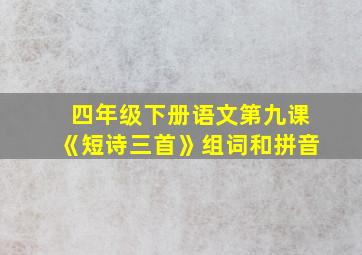 四年级下册语文第九课《短诗三首》组词和拼音