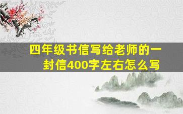 四年级书信写给老师的一封信400字左右怎么写