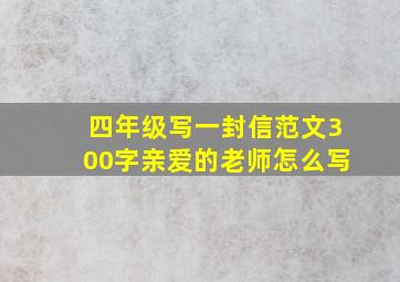 四年级写一封信范文300字亲爱的老师怎么写