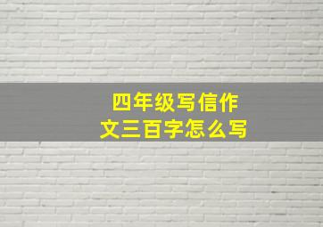 四年级写信作文三百字怎么写