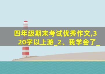 四年级期末考试优秀作文,320字以上游_2、我学会了_