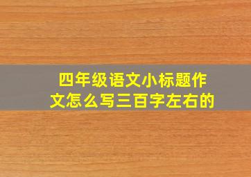 四年级语文小标题作文怎么写三百字左右的