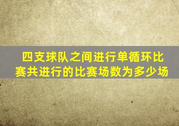 四支球队之间进行单循环比赛共进行的比赛场数为多少场