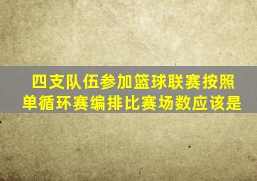 四支队伍参加篮球联赛按照单循环赛编排比赛场数应该是