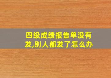 四级成绩报告单没有发,别人都发了怎么办