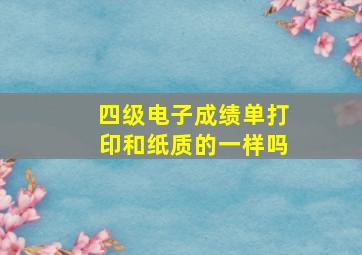 四级电子成绩单打印和纸质的一样吗