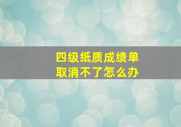 四级纸质成绩单取消不了怎么办