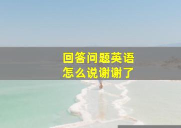 回答问题英语怎么说谢谢了